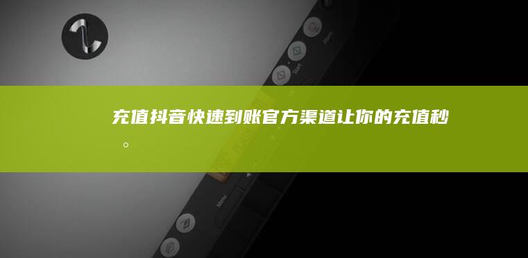 充值抖音快速到账！官方渠道让你的充值秒到