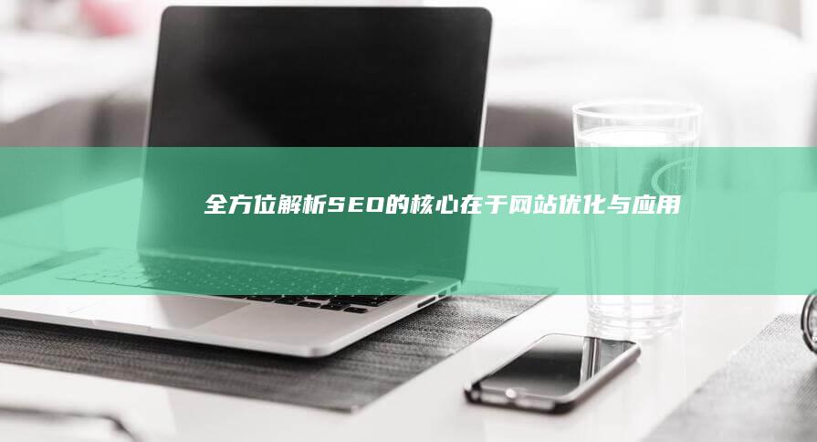 全方位解析：SEO的核心在于网站优化与应用