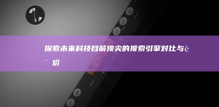 探索未来科技：目前顶尖的搜索引擎对比与评价