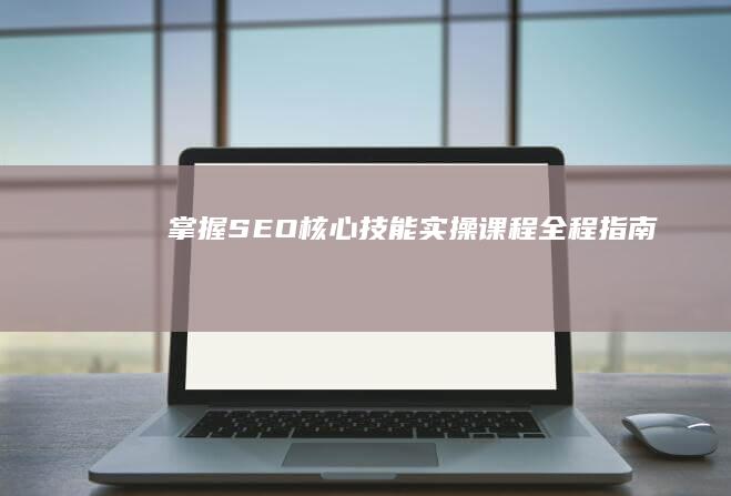 掌握SEO核心技能：实操课程全程指南